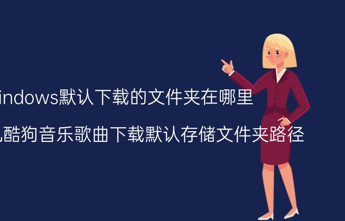 windows默认下载的文件夹在哪里 查看手机酷狗音乐歌曲下载默认存储文件夹路径？